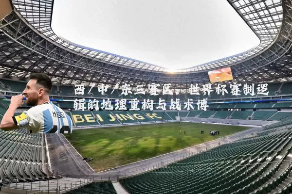 西/中/东三赛区:世界杯赛制逻辑的地理重构与战术博弈