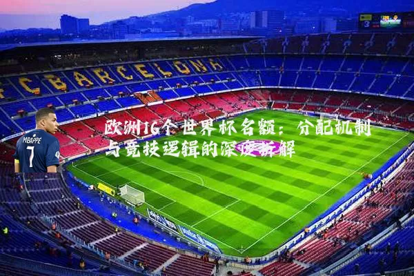 欧洲16个世界杯名额:分配机制与竞技逻辑的深度拆解