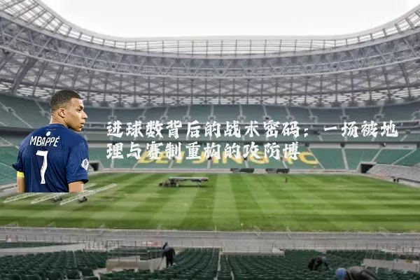 进球数背后的战术密码：一场被地理与赛制重构的攻防博弈