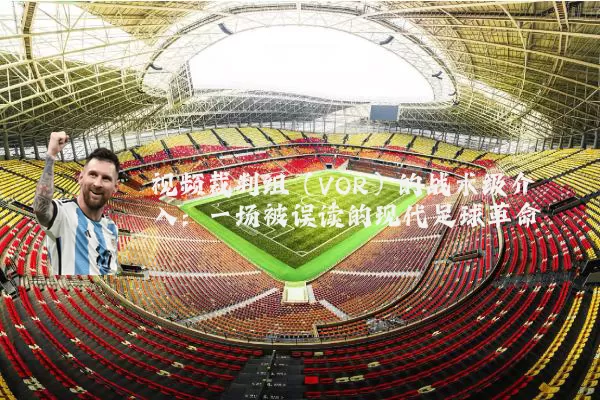 视频裁判组(VOR)的战术级介入:一场被误读的现代足球革命