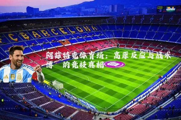 阿兹特克体育场:高原反应与战术博弈的竞技真相