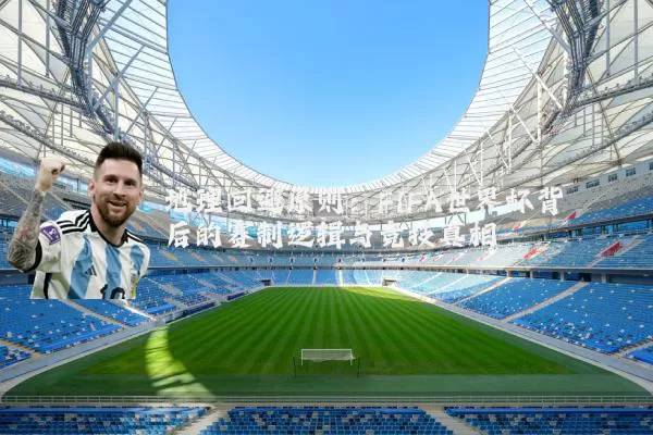 地理回避原则:FIFA世界杯背后的赛制逻辑与竞技真相