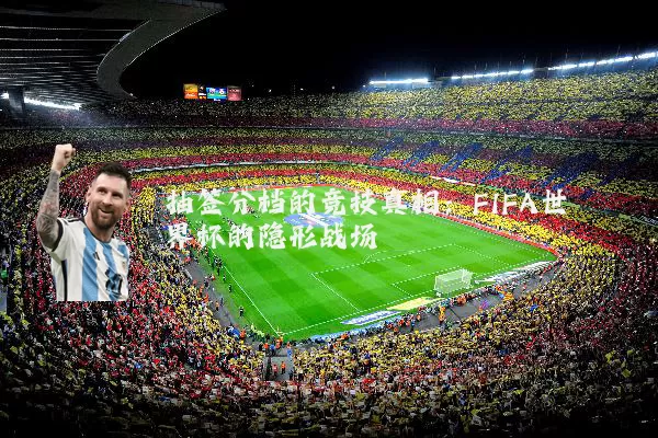 抽签分档的竞技真相:FIFA世界杯的隐形战场