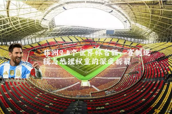 非洲9.5个世界杯名额:赛制逻辑与地理权重的深度拆解
