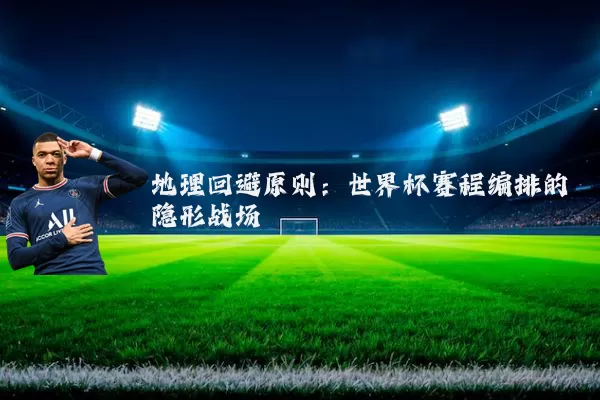 地理回避原则:世界杯赛程编排的隐形战场