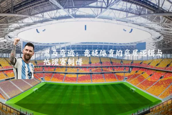 黑马奇迹:竞技体育的底层逻辑与地理赛制博弈
