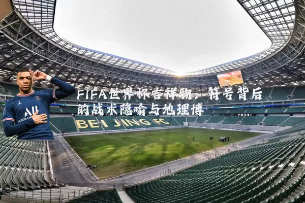 FIFA世界杯吉祥物:符号背后的战术隐喻与地理博弈