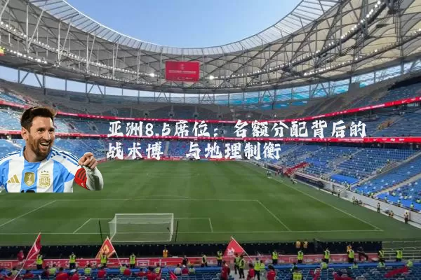 亚洲8.5席位:名额分配背后的战术博弈与地理制衡