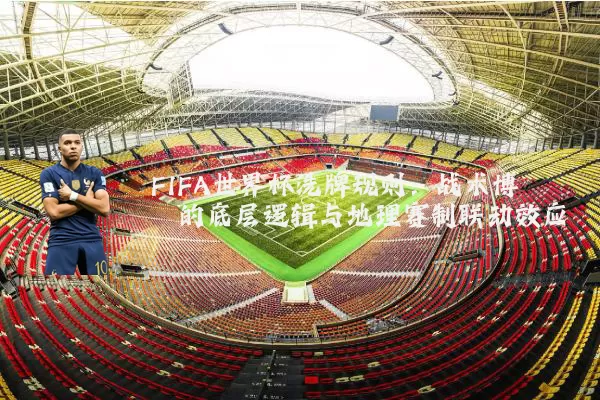 FIFA世界杯洗牌规则:战术博弈的底层逻辑与地理赛制联动效应