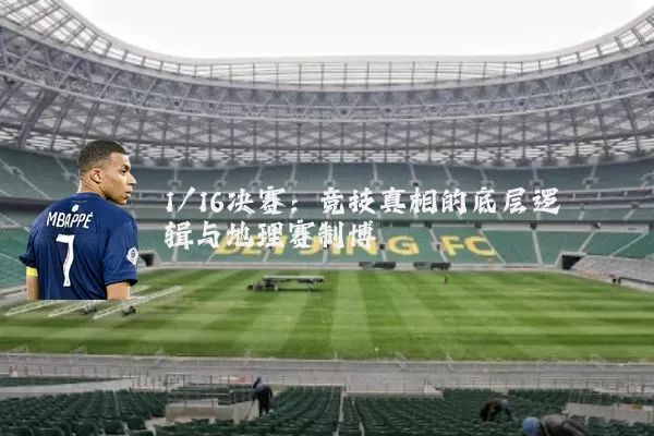 1/16决赛:竞技真相的底层逻辑与地理赛制博弈