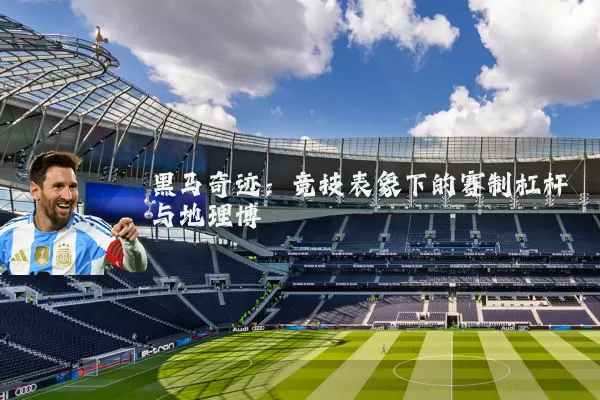 黑马奇迹：竞技表象下的赛制杠杆与地理博弈