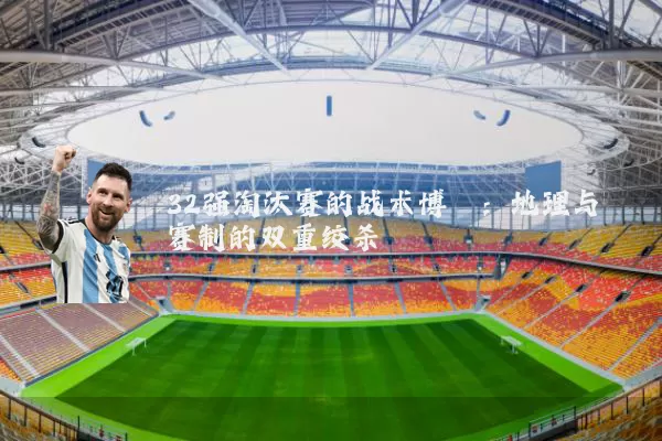 32强淘汰赛的战术博弈:地理与赛制的双重绞杀