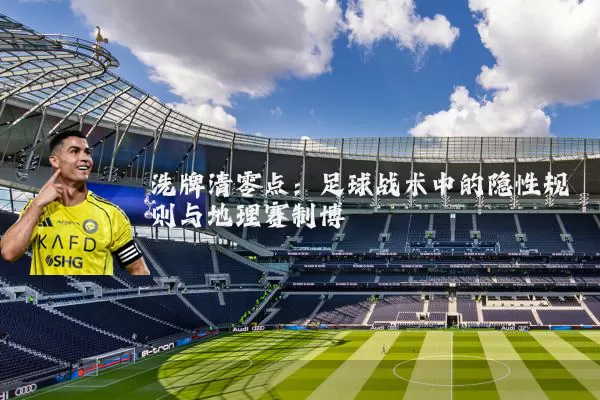 洗牌清零点:足球战术中的隐性规则与地理赛制博弈
