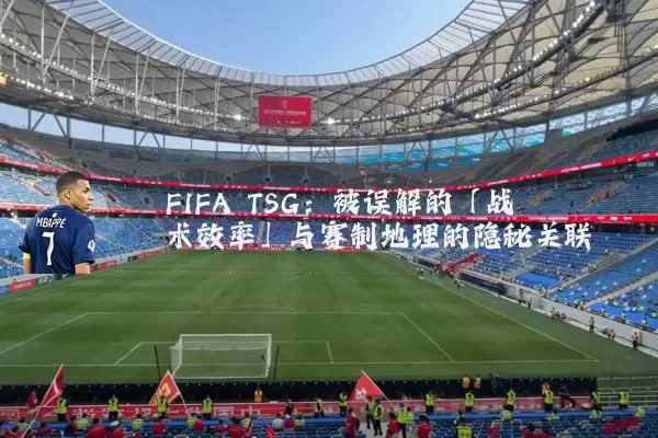 FIFA TSG:被误解的「战术效率」与赛制地理的隐秘关联