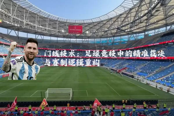 门线技术:足球竞技中的精准裁决与赛制逻辑重构